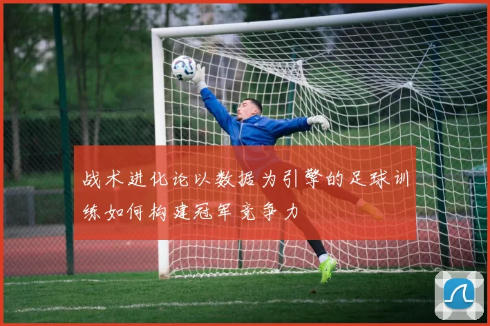 战术进化论以数据为引擎的足球训练如何构建冠军竞争力